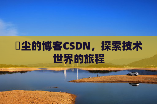 玦尘的博客CSDN，探索技术世界的旅程